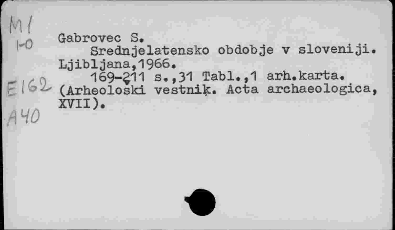 ﻿1*0
fi 40
Gabrovec S.
Srednjelatensko obdobje v sloveniji Ljubljana,1966.
169-£11 s.,31 Tabl.,1 arh.karta. (Arheoloski vestnik. Acta archaeologica XVII).